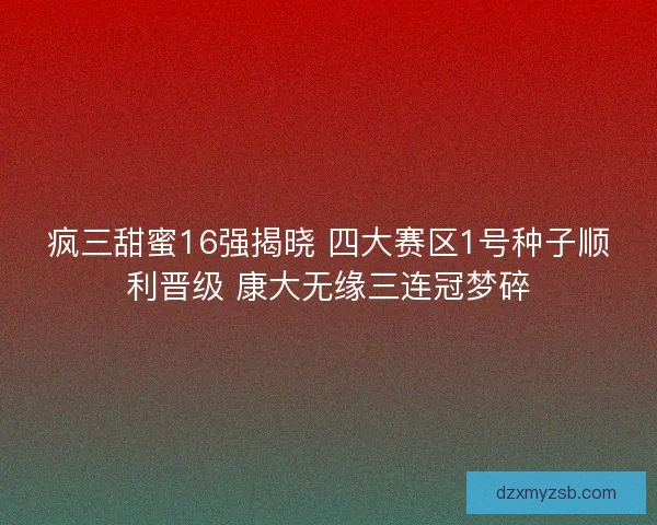 疯三甜蜜16强揭晓 四大赛区1号种子顺利晋级 康大无缘三连冠梦碎