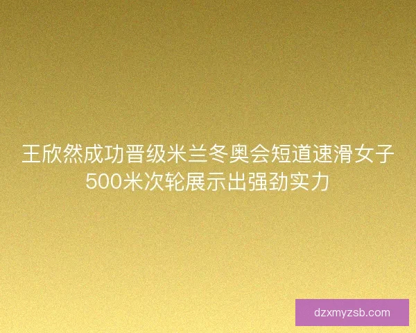 王欣然成功晋级米兰冬奥会短道速滑女子500米次轮展示出强劲实力