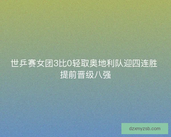 世乒赛女团3比0轻取奥地利队迎四连胜 提前晋级八强