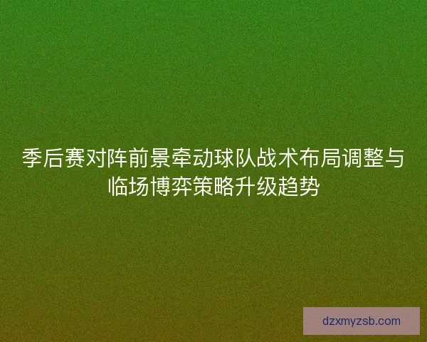季后赛对阵前景牵动球队战术布局调整与临场博弈策略升级趋势