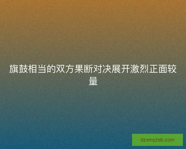 旗鼓相当的双方果断对决展开激烈正面较量