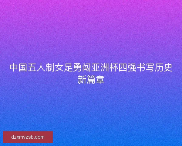 中国五人制女足勇闯亚洲杯四强书写历史新篇章